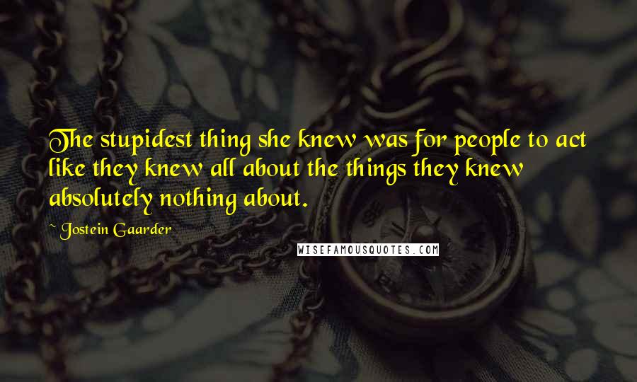 Jostein Gaarder Quotes: The stupidest thing she knew was for people to act like they knew all about the things they knew absolutely nothing about.