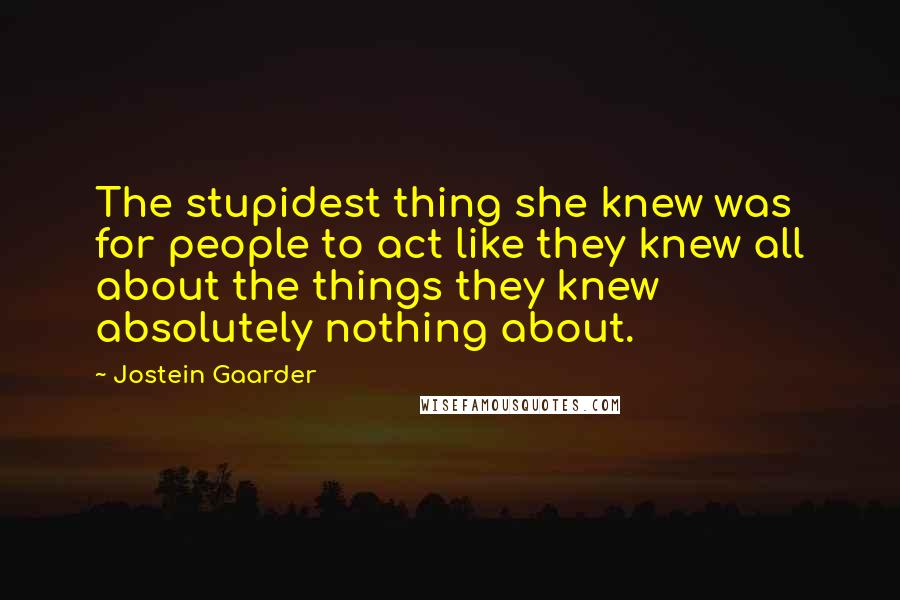 Jostein Gaarder Quotes: The stupidest thing she knew was for people to act like they knew all about the things they knew absolutely nothing about.