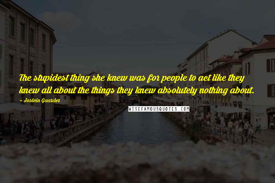 Jostein Gaarder Quotes: The stupidest thing she knew was for people to act like they knew all about the things they knew absolutely nothing about.