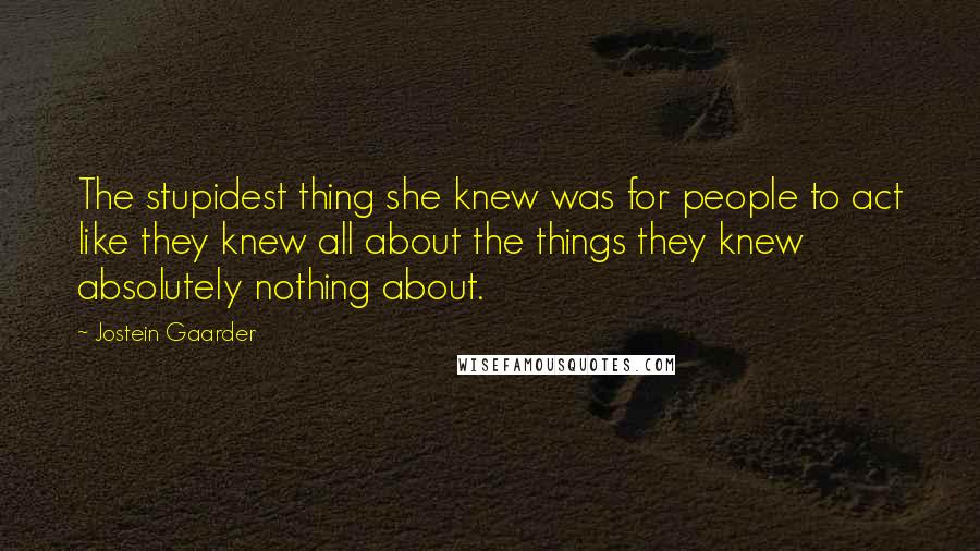 Jostein Gaarder Quotes: The stupidest thing she knew was for people to act like they knew all about the things they knew absolutely nothing about.