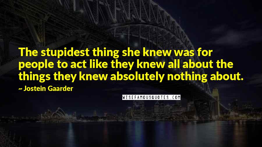 Jostein Gaarder Quotes: The stupidest thing she knew was for people to act like they knew all about the things they knew absolutely nothing about.