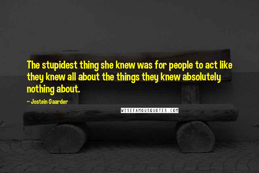 Jostein Gaarder Quotes: The stupidest thing she knew was for people to act like they knew all about the things they knew absolutely nothing about.