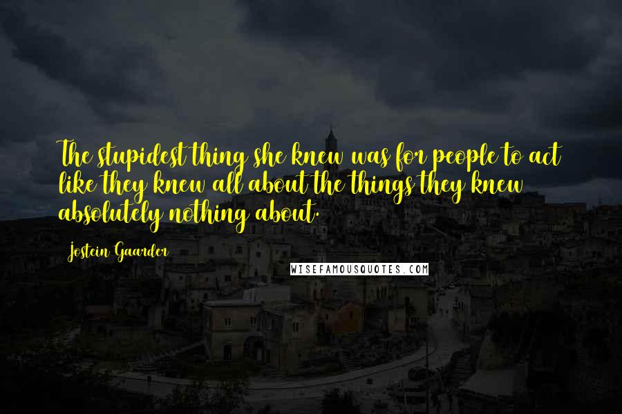 Jostein Gaarder Quotes: The stupidest thing she knew was for people to act like they knew all about the things they knew absolutely nothing about.