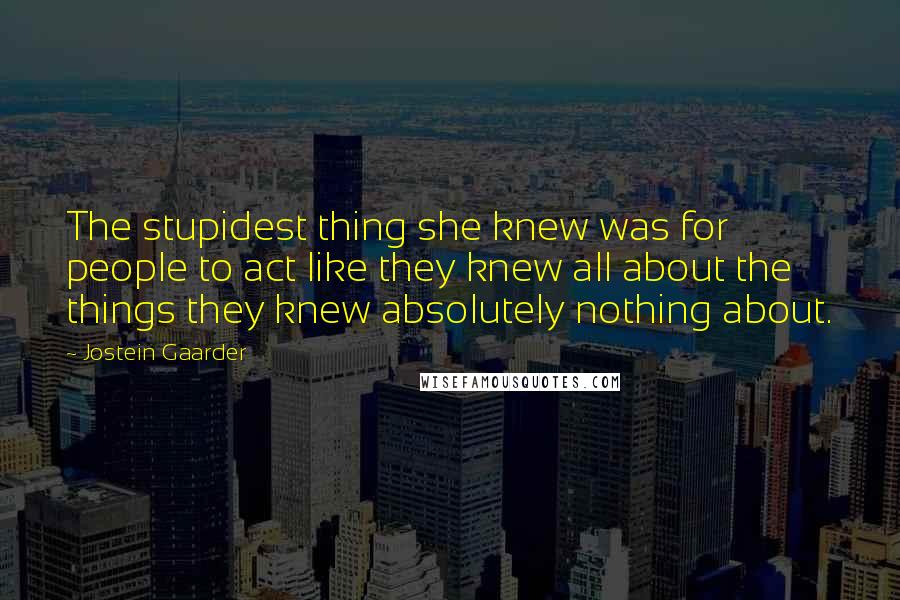 Jostein Gaarder Quotes: The stupidest thing she knew was for people to act like they knew all about the things they knew absolutely nothing about.