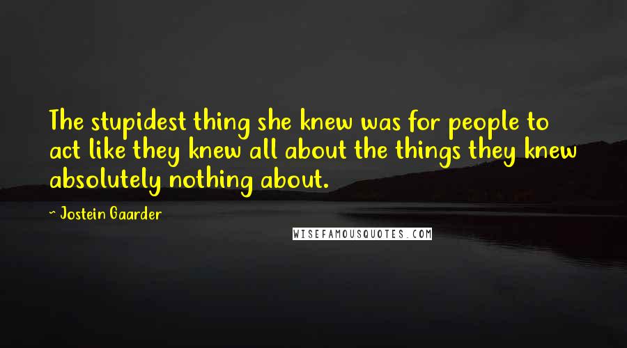 Jostein Gaarder Quotes: The stupidest thing she knew was for people to act like they knew all about the things they knew absolutely nothing about.