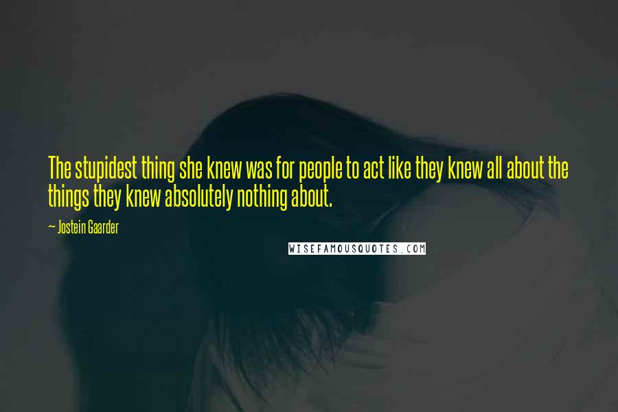 Jostein Gaarder Quotes: The stupidest thing she knew was for people to act like they knew all about the things they knew absolutely nothing about.