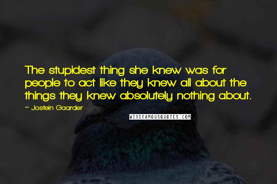 Jostein Gaarder Quotes: The stupidest thing she knew was for people to act like they knew all about the things they knew absolutely nothing about.