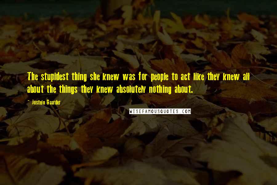 Jostein Gaarder Quotes: The stupidest thing she knew was for people to act like they knew all about the things they knew absolutely nothing about.