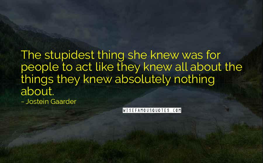 Jostein Gaarder Quotes: The stupidest thing she knew was for people to act like they knew all about the things they knew absolutely nothing about.