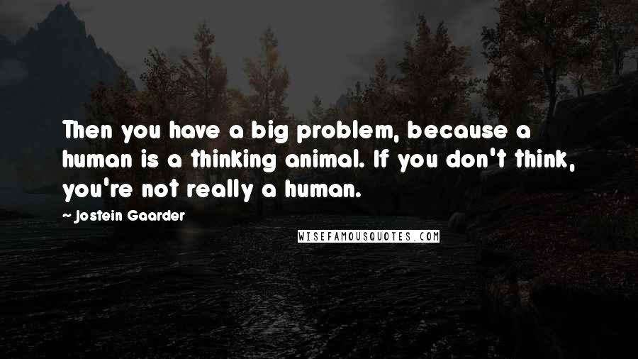 Jostein Gaarder Quotes: Then you have a big problem, because a human is a thinking animal. If you don't think, you're not really a human.