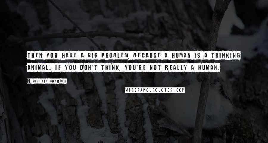 Jostein Gaarder Quotes: Then you have a big problem, because a human is a thinking animal. If you don't think, you're not really a human.
