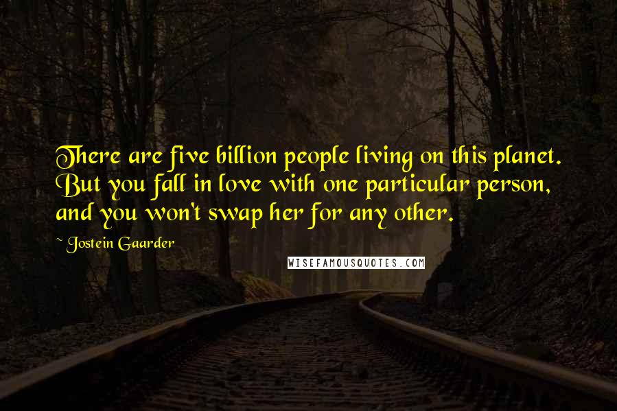 Jostein Gaarder Quotes: There are five billion people living on this planet. But you fall in love with one particular person, and you won't swap her for any other.