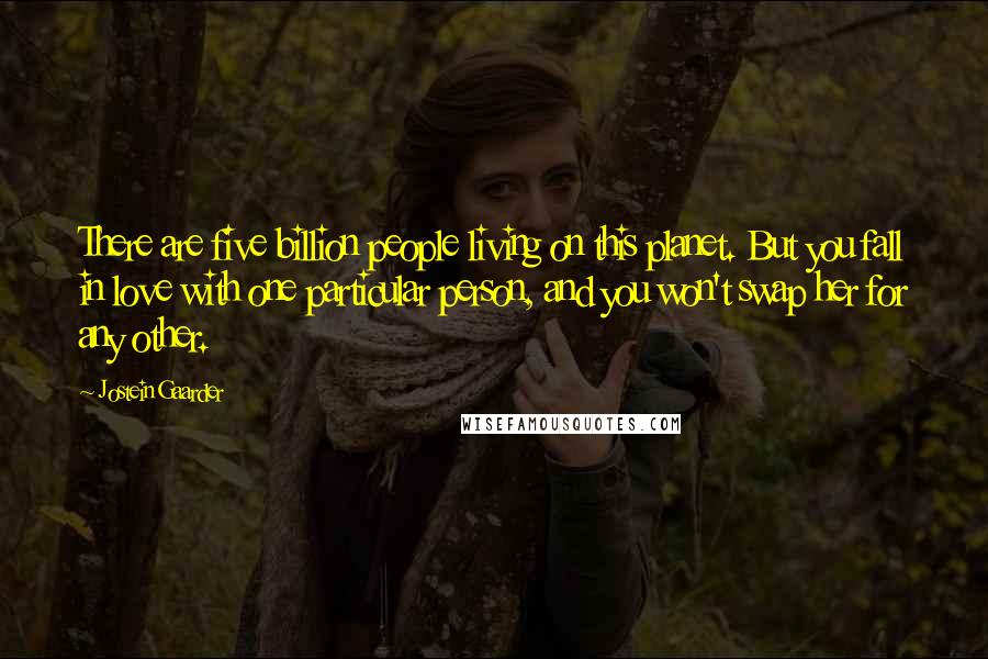 Jostein Gaarder Quotes: There are five billion people living on this planet. But you fall in love with one particular person, and you won't swap her for any other.