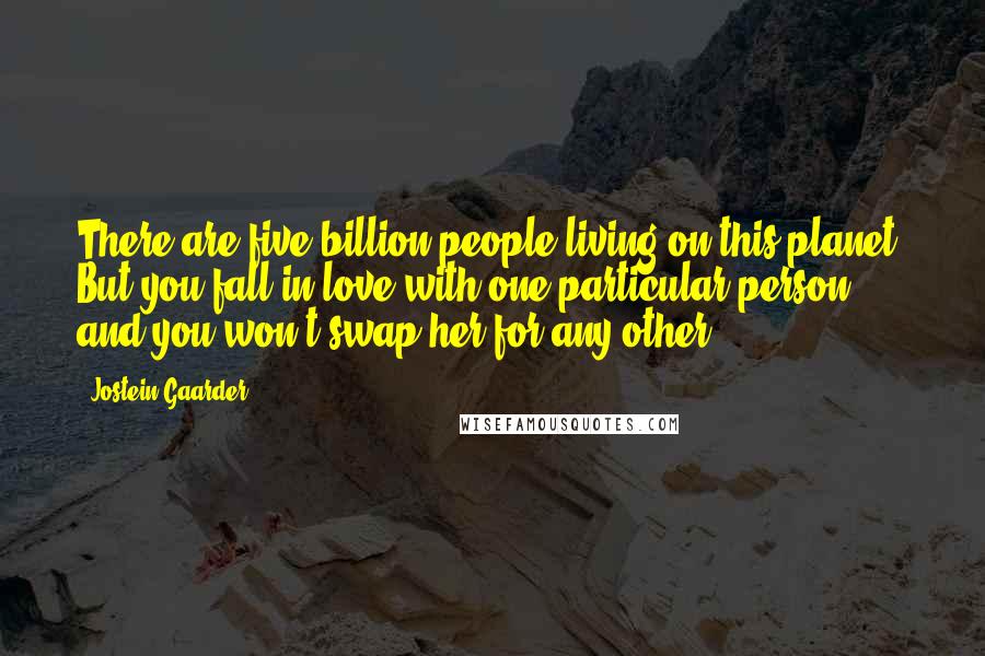 Jostein Gaarder Quotes: There are five billion people living on this planet. But you fall in love with one particular person, and you won't swap her for any other.
