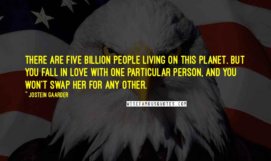 Jostein Gaarder Quotes: There are five billion people living on this planet. But you fall in love with one particular person, and you won't swap her for any other.