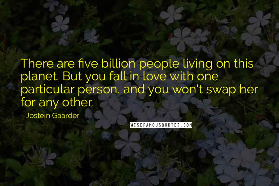 Jostein Gaarder Quotes: There are five billion people living on this planet. But you fall in love with one particular person, and you won't swap her for any other.