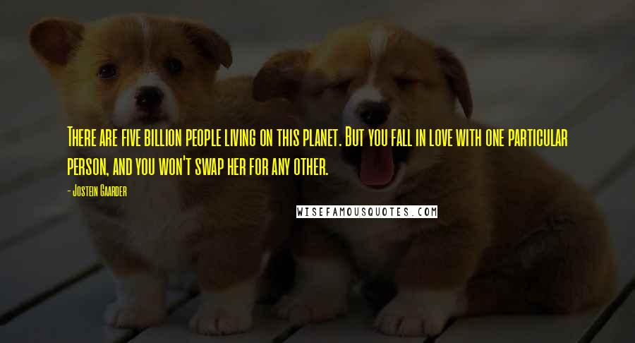 Jostein Gaarder Quotes: There are five billion people living on this planet. But you fall in love with one particular person, and you won't swap her for any other.