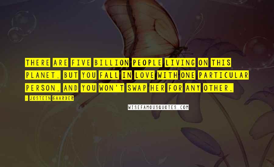 Jostein Gaarder Quotes: There are five billion people living on this planet. But you fall in love with one particular person, and you won't swap her for any other.