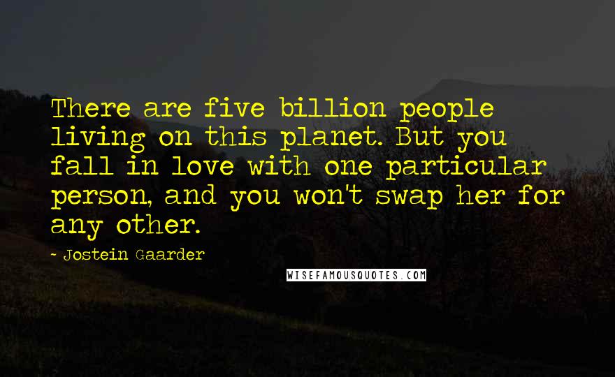 Jostein Gaarder Quotes: There are five billion people living on this planet. But you fall in love with one particular person, and you won't swap her for any other.