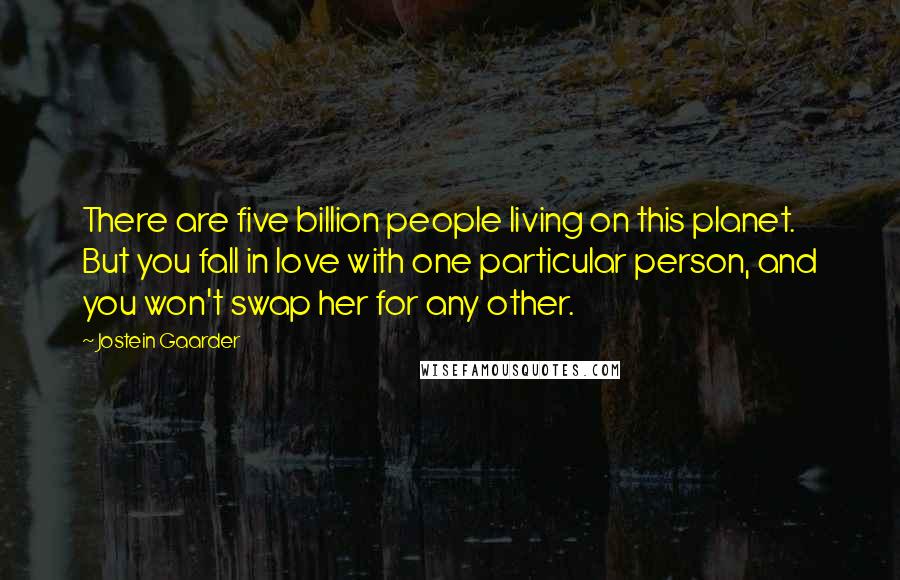 Jostein Gaarder Quotes: There are five billion people living on this planet. But you fall in love with one particular person, and you won't swap her for any other.