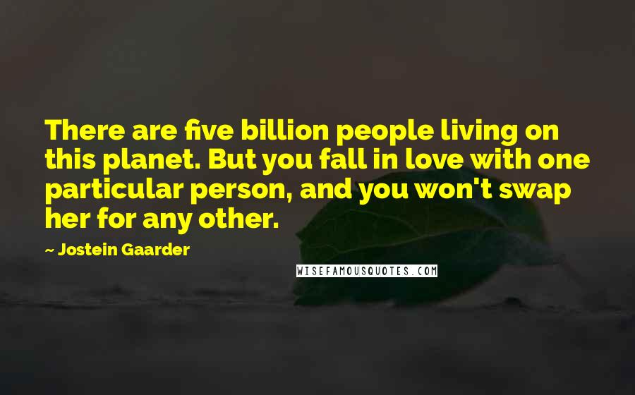 Jostein Gaarder Quotes: There are five billion people living on this planet. But you fall in love with one particular person, and you won't swap her for any other.