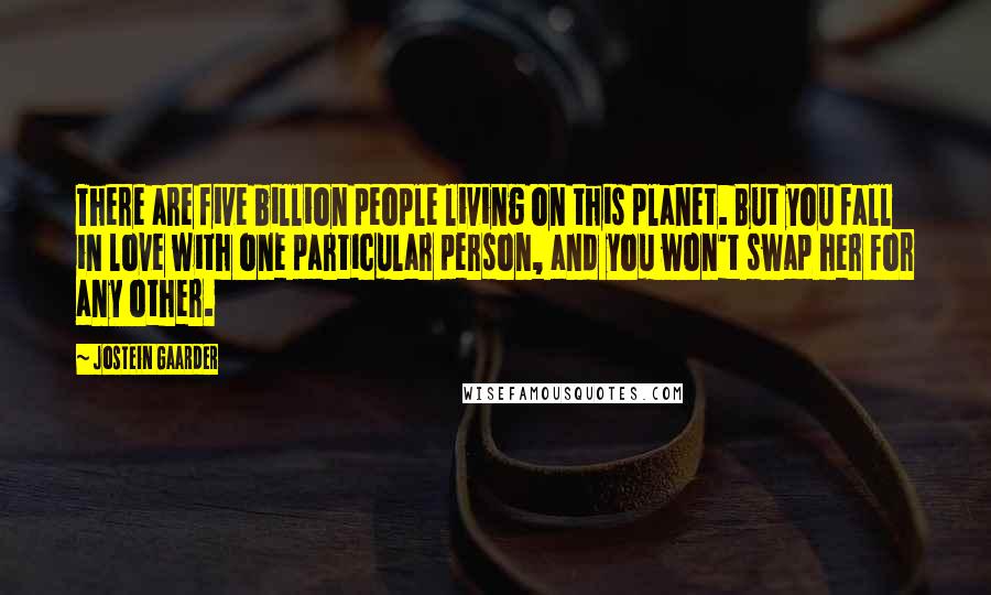 Jostein Gaarder Quotes: There are five billion people living on this planet. But you fall in love with one particular person, and you won't swap her for any other.