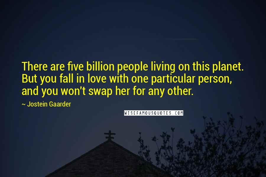 Jostein Gaarder Quotes: There are five billion people living on this planet. But you fall in love with one particular person, and you won't swap her for any other.