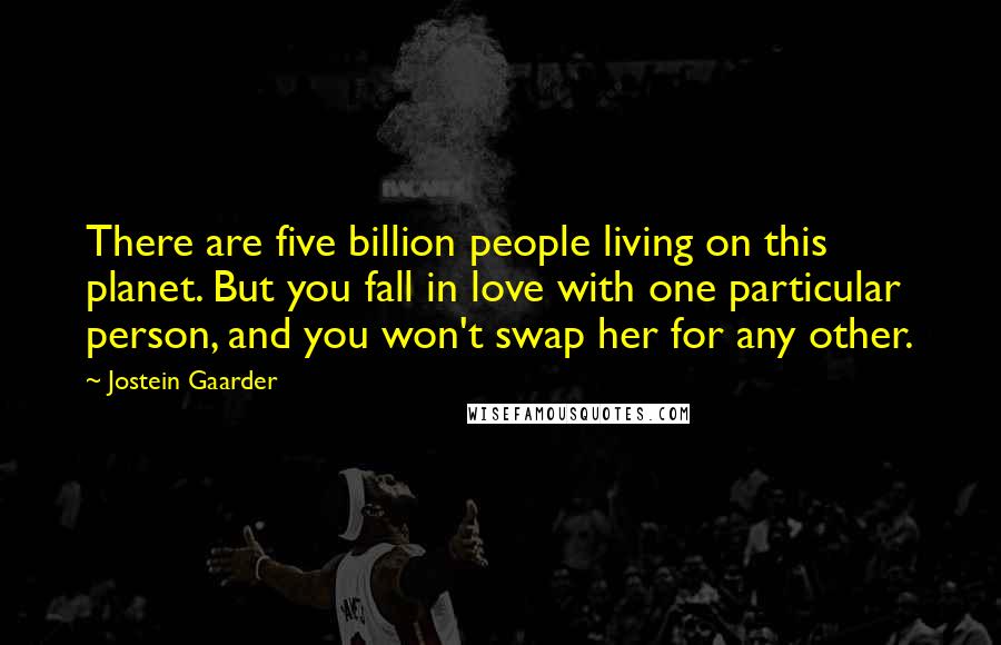 Jostein Gaarder Quotes: There are five billion people living on this planet. But you fall in love with one particular person, and you won't swap her for any other.