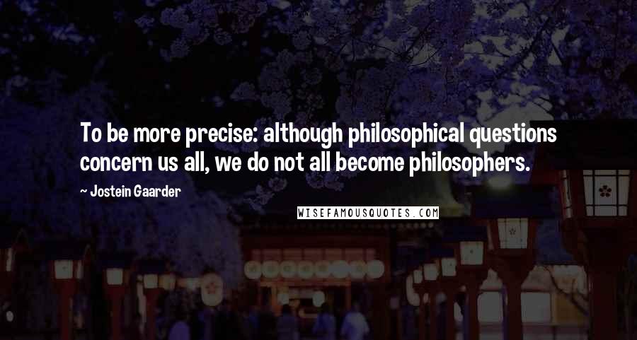 Jostein Gaarder Quotes: To be more precise: although philosophical questions concern us all, we do not all become philosophers.