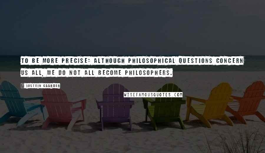 Jostein Gaarder Quotes: To be more precise: although philosophical questions concern us all, we do not all become philosophers.