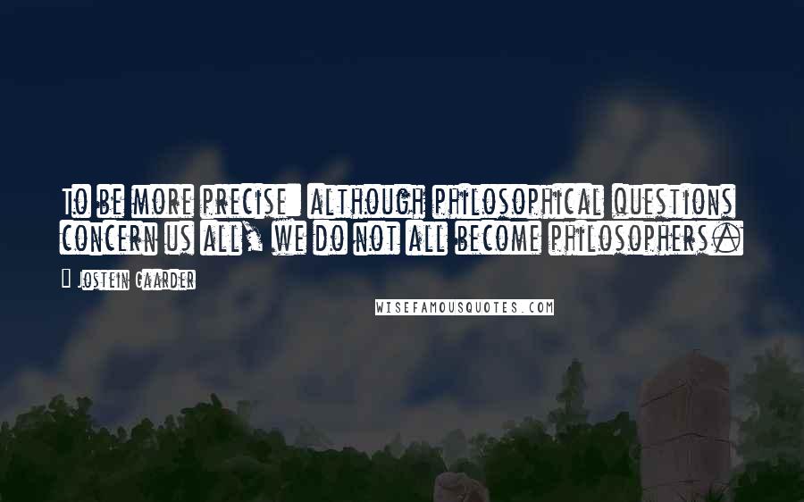 Jostein Gaarder Quotes: To be more precise: although philosophical questions concern us all, we do not all become philosophers.