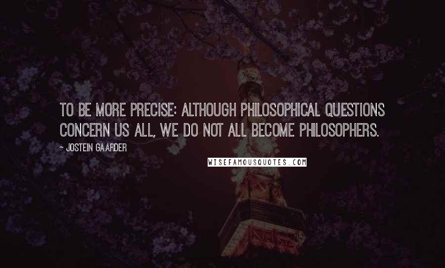 Jostein Gaarder Quotes: To be more precise: although philosophical questions concern us all, we do not all become philosophers.