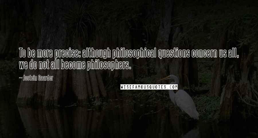 Jostein Gaarder Quotes: To be more precise: although philosophical questions concern us all, we do not all become philosophers.