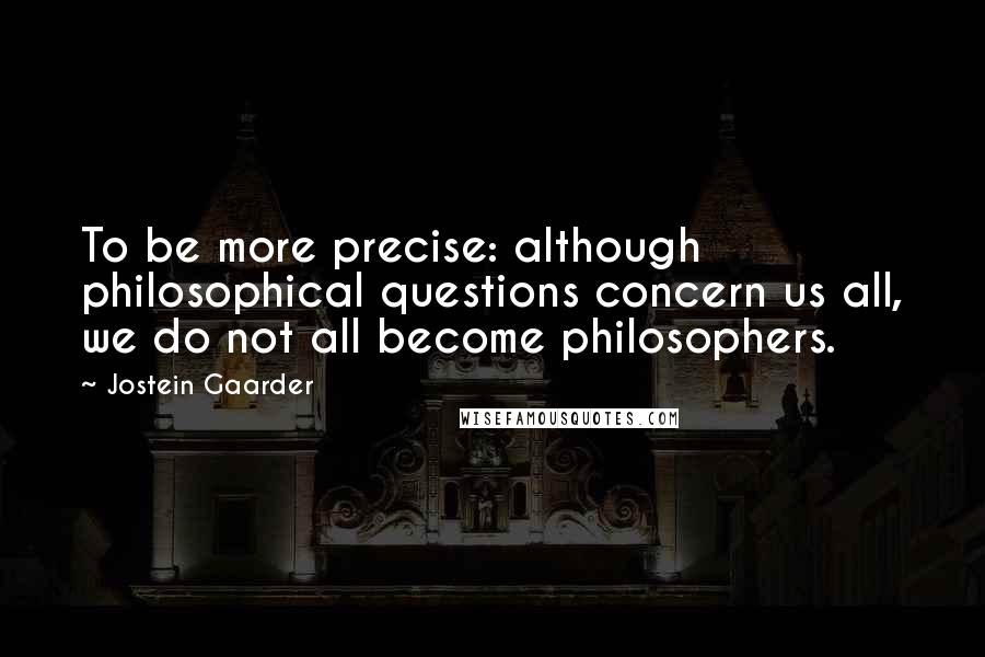 Jostein Gaarder Quotes: To be more precise: although philosophical questions concern us all, we do not all become philosophers.