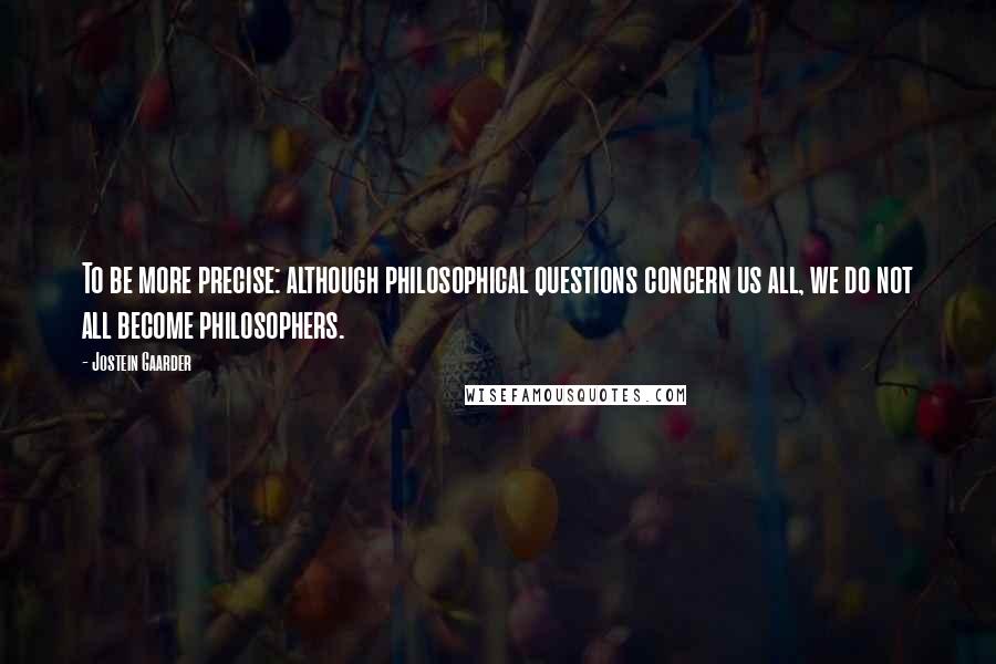Jostein Gaarder Quotes: To be more precise: although philosophical questions concern us all, we do not all become philosophers.
