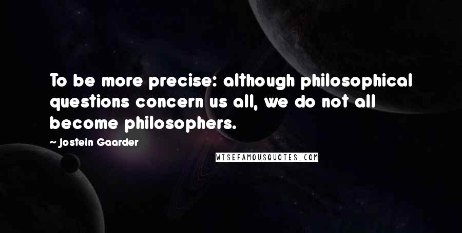 Jostein Gaarder Quotes: To be more precise: although philosophical questions concern us all, we do not all become philosophers.