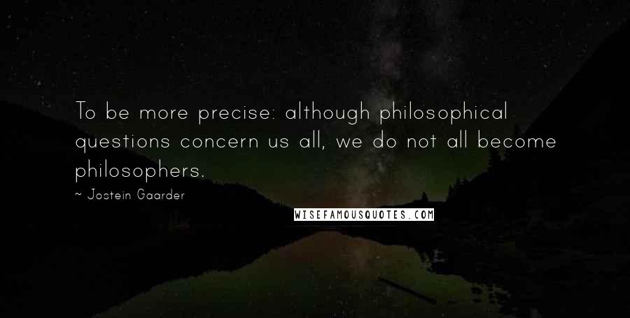 Jostein Gaarder Quotes: To be more precise: although philosophical questions concern us all, we do not all become philosophers.