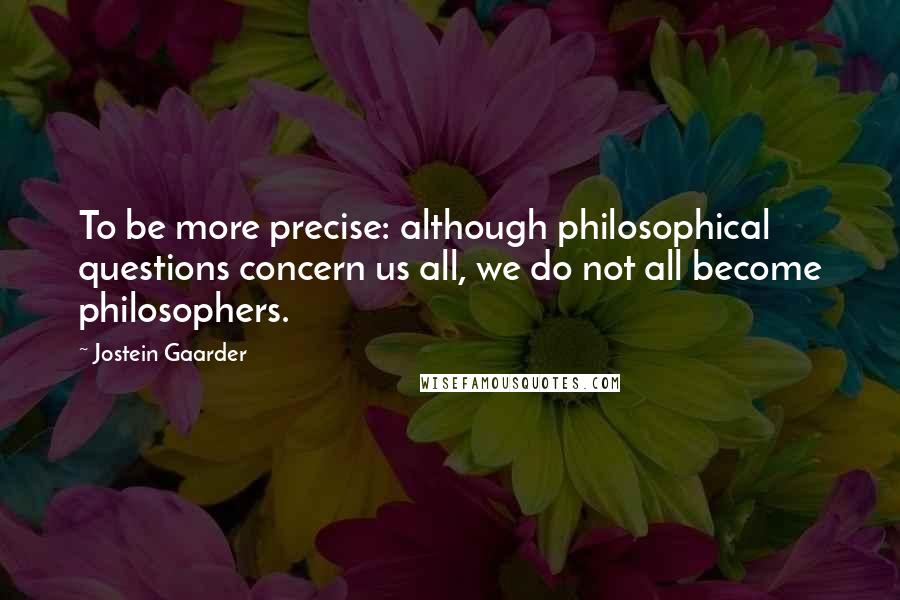Jostein Gaarder Quotes: To be more precise: although philosophical questions concern us all, we do not all become philosophers.
