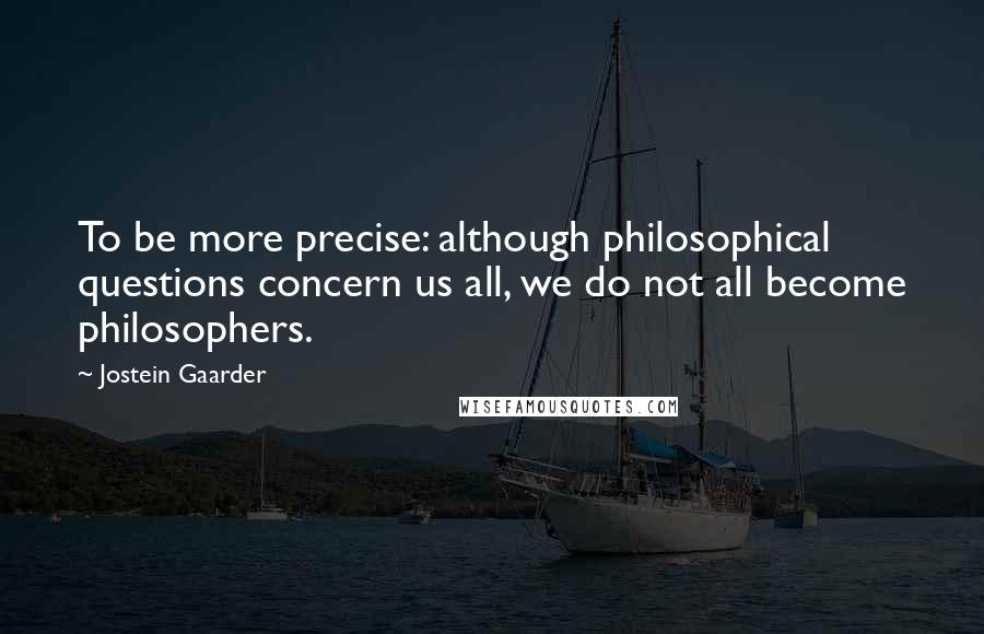 Jostein Gaarder Quotes: To be more precise: although philosophical questions concern us all, we do not all become philosophers.