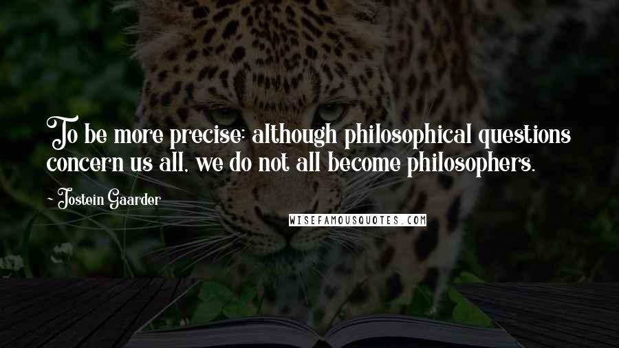 Jostein Gaarder Quotes: To be more precise: although philosophical questions concern us all, we do not all become philosophers.