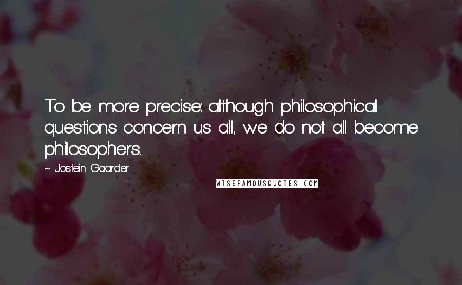 Jostein Gaarder Quotes: To be more precise: although philosophical questions concern us all, we do not all become philosophers.