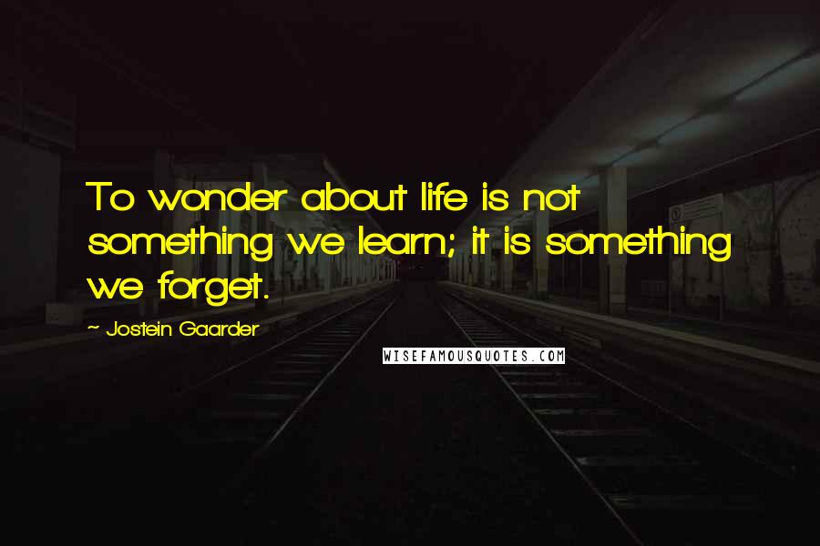 Jostein Gaarder Quotes: To wonder about life is not something we learn; it is something we forget.