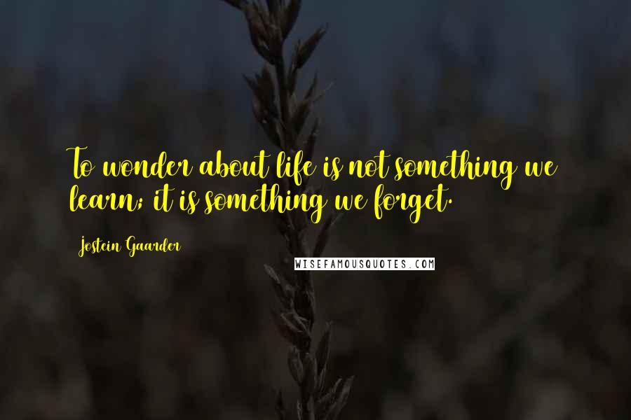 Jostein Gaarder Quotes: To wonder about life is not something we learn; it is something we forget.