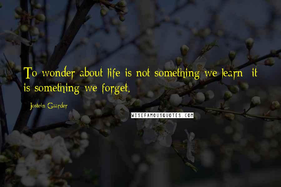 Jostein Gaarder Quotes: To wonder about life is not something we learn; it is something we forget.