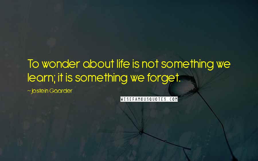 Jostein Gaarder Quotes: To wonder about life is not something we learn; it is something we forget.