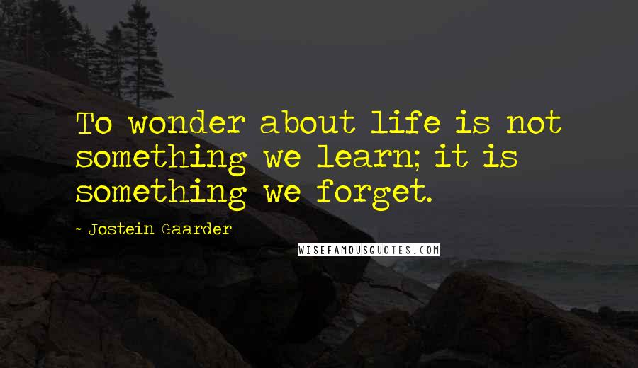 Jostein Gaarder Quotes: To wonder about life is not something we learn; it is something we forget.