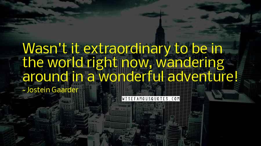 Jostein Gaarder Quotes: Wasn't it extraordinary to be in the world right now, wandering around in a wonderful adventure!