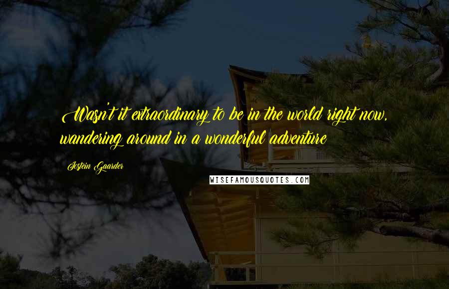 Jostein Gaarder Quotes: Wasn't it extraordinary to be in the world right now, wandering around in a wonderful adventure!