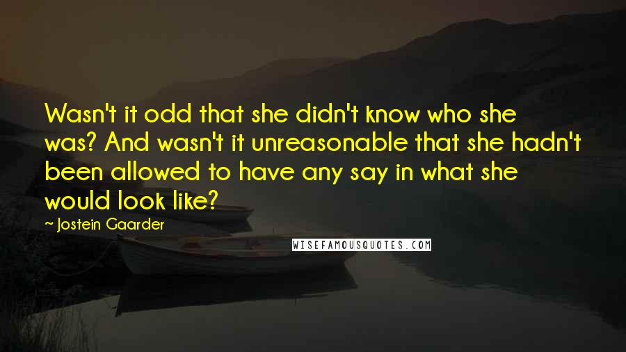 Jostein Gaarder Quotes: Wasn't it odd that she didn't know who she was? And wasn't it unreasonable that she hadn't been allowed to have any say in what she would look like?