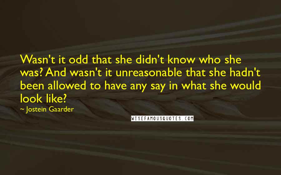 Jostein Gaarder Quotes: Wasn't it odd that she didn't know who she was? And wasn't it unreasonable that she hadn't been allowed to have any say in what she would look like?